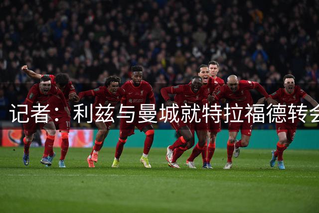 记者：利兹与曼城就特拉福德转会谈判顺利，但转会费未达一致